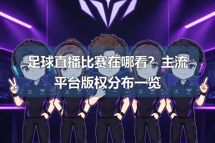 足球直播比赛在哪看？主流平台版权分布一览